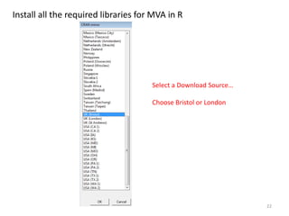 22
Select a Download Source…
Choose Bristol or London
Install all the required libraries for MVA in R
 