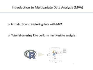 Introduction to Multivariate Data Analysis (MVA)
1
o Introduction to exploring data with MVA
o Tutorial on using R to perform multivariate analysis
 