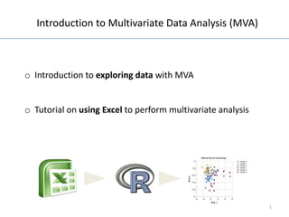 Introduction to Multivariate Data Analysis (MVA)



o Introduction to exploring data with MVA


o Tutorial on using Excel to perform multivariate analysis




                                                             1
 