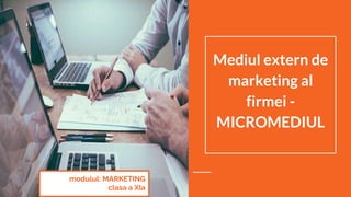 Mediul extern de
marketing al
firmei -
MICROMEDIUL
modulul: MARKETING
clasa a XIa
 