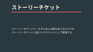 ストーリーチケット
ストーリーをデリバリーするために必要な全てのタスクを 
ストーリーチケットに紐づいたチケットとして管理する
 