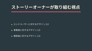 ストーリーオーナーが取り組む視点
• エンドユーザーに対するデザイン 2.0
• 事業者に対するデザイン 2.0
• 開発者に対するデザイン 2.0
 