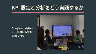 KPI 設定と分析をどう実践するか
Google Analytics 
データの分析会を 
定例で⾏う
 