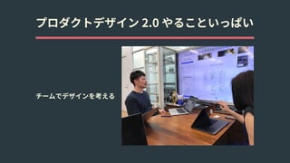 プロダクトデザイン 2.0 やることいっぱい
チームでデザインを考える
 