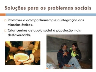 Soluções para os problemas sociais
   Promover o acompanhamento e a integração das
    minorias étnicas.
   Criar centros de apoio social à população mais
    desfavorecida.
 