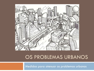 OS PROBLEMAS URBANOS
Medidas para atenuar os problemas urbanos
 