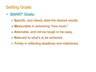 Setting Goals
• SMART Goals:
 Specific, and clearly state the desired results.
 Measurable in answering “how much.”
 Attainable, and not too tough or too easy.
 Relevant to what’s to be achieved.
 Timely in reflecting deadlines and milestones.
 