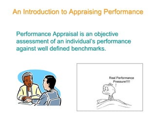 An Introduction to Appraising Performance
Performance Appraisal is an objective
assessment of an individual’s performance
against well defined benchmarks.
 