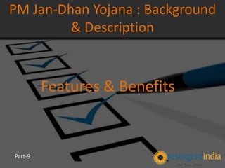 Features & Benefits
PM Jan-Dhan Yojana : Background
& Description
Part-9
 