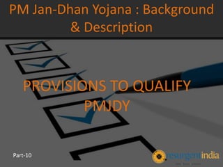PROVISIONS TO QUALIFY
PMJDY
PM Jan-Dhan Yojana : Background
& Description
Part-10
 