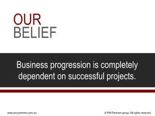 OUR
    BELIEF
      Business progression is completely
      dependent on successful projects.


www.pm-partners.com.au        © PM-Partners group. All rights reserved
 