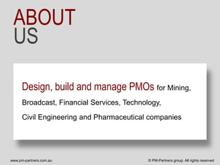 ABOUT
 US

      Design, build and manage PMOs for Mining,
      Broadcast, Financial Services, Technology,

      Civil Engineering and Pharmaceutical companies




www.pm-partners.com.au                      © PM-Partners group. All rights reserved
 