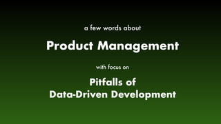 a few words about
Pitfalls of 
Data-Driven Development
Product Management
with focus on
 
