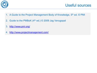 Useful sources
1. A Guide to the Project Management Body of Knowledge, 5th ed. © PMI
2. Guide to the PMBoK (4th ed.) © 2009 Jag Venugopal
3. http://www.pmi.org/
4. http://www.projectmanagement.com/
 