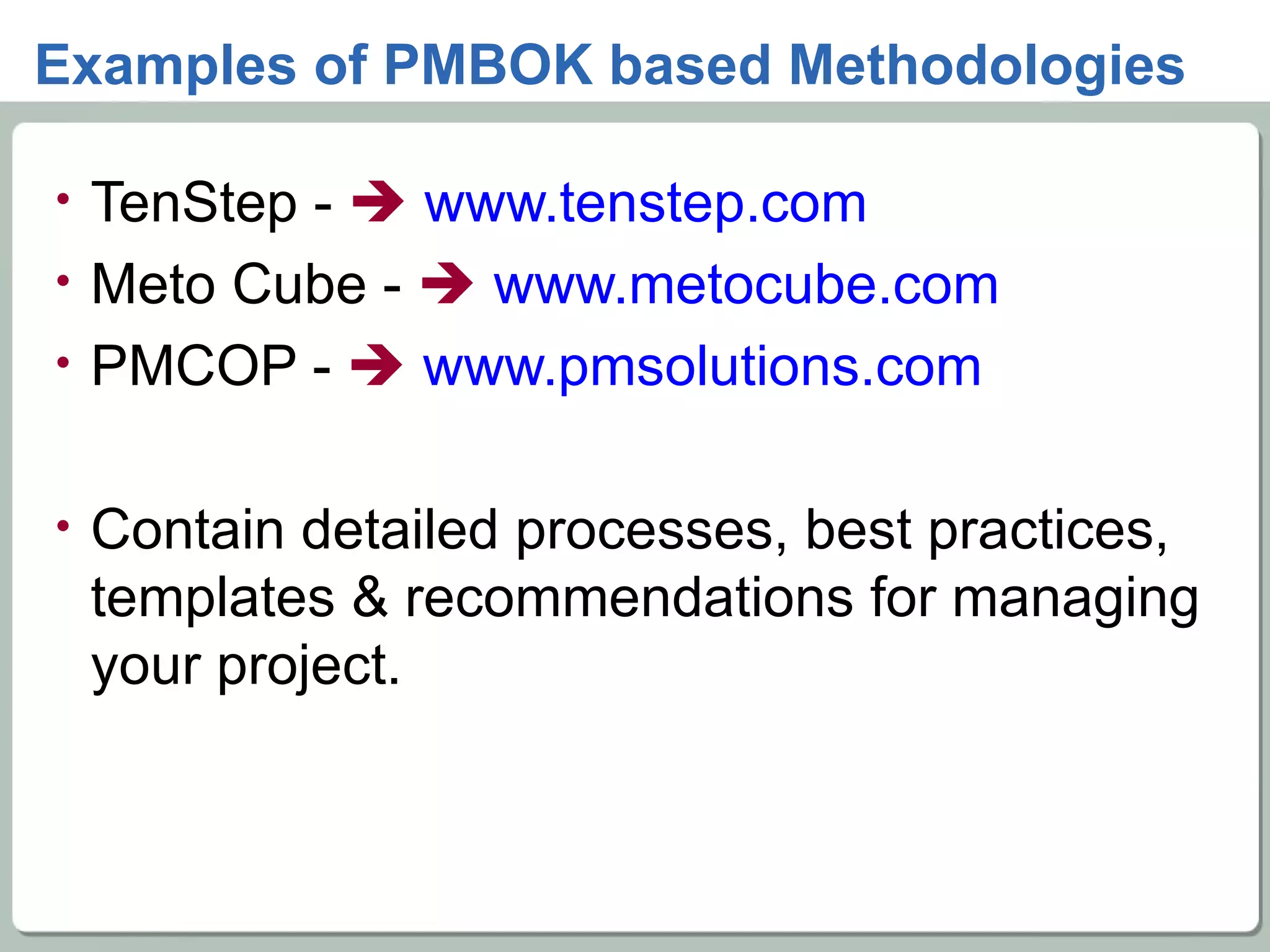 Examples of PMBOK based Methodologies TenStep -     www.tenstep.com Meto Cube -     www.metocube.com PMCOP -     www.pmsolutions.com   Contain detailed processes, best practices, templates & recommendations for managing your project. 