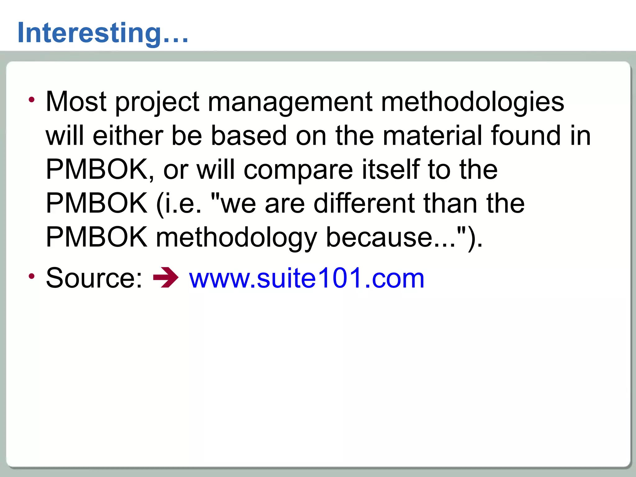 Interesting… Most project management methodologies will either be based on the material found in PMBOK, or will compare itself to the PMBOK (i.e. &quot;we are different than the PMBOK methodology because...&quot;). Source:     www.suite101.com   