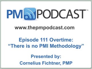 www.thepmpodcast.com  Episode 111 Overtime: “There is no PMI Methodology” Presented by: Cornelius Fichtner, PMP 