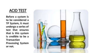 ACID TEST
Before a system is
to be considered a
TP System, it must
undergo a series of
test that ensures
that is this system
is credible to be a
Transaction
Processing System
or not.
 