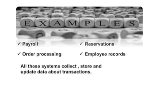  Payroll
 Order processing
 Reservations
 Employee records
All these systems collect , store and
update data about transactions.
 