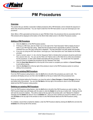 PM Procedures         1




                                    PM Procedures

Overview
This section lets you identify or associate multiple procedures with a PM Schedule, and to indicate the sequence in
which they should be performed. You can import a task from the PM Task section or you can hand-type your own
procedure.

Note: When a PM is generated and becomes an open PM Work Order, the procedures that are associated with the
PM schedule will be displayed at the bottom of the Work Order detail screen in the Work Procedures section.


Adding a PM Procedure
         Click the Add link on the PM Procedure section.
         If linking to a PM Task, click the 'folder' icon to the right of the 'Task Description' field to display the list of
         tasks in your PM Task File Listing. Select the first procedure that is appropriate to perform on this PM
         schedule from you