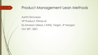 Product Management Lean Methods
Aarthi Srinivasan
VP Product, Primer.ai
Ex-Amazon (Alexa / AWS), Target, JP Morgan
Oct 30th, 2021
1
 