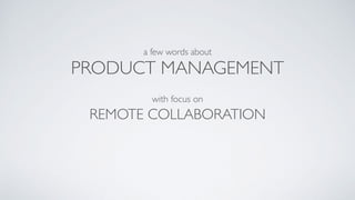 PRODUCT MANAGEMENT
with focus on
a few words about
REMOTE COLLABORATION
 