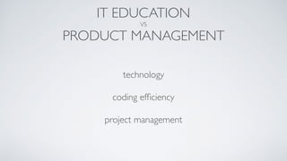 IT EDUCATION
VS
PRODUCT MANAGEMENT
technology
coding efﬁciency
project management
 