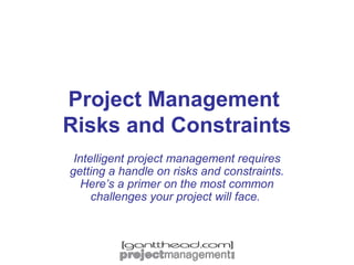 Project Management
Risks and Constraints
Intelligent project management requires
getting a handle on risks and constraints.
Here’s a primer on the most common
challenges your project will face.

 