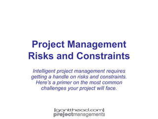 Project Management
Risks and Constraints
Intelligent project management requires
getting a handle on risks and constraints.
Here’s a primer on the most common
challenges your project will face.
 