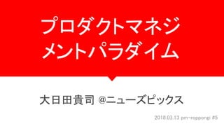 プロダクトマネジ
メントパラダイム
大日田貴司 @ニューズピックス
2018.03.13 pm-roppongi #5
 