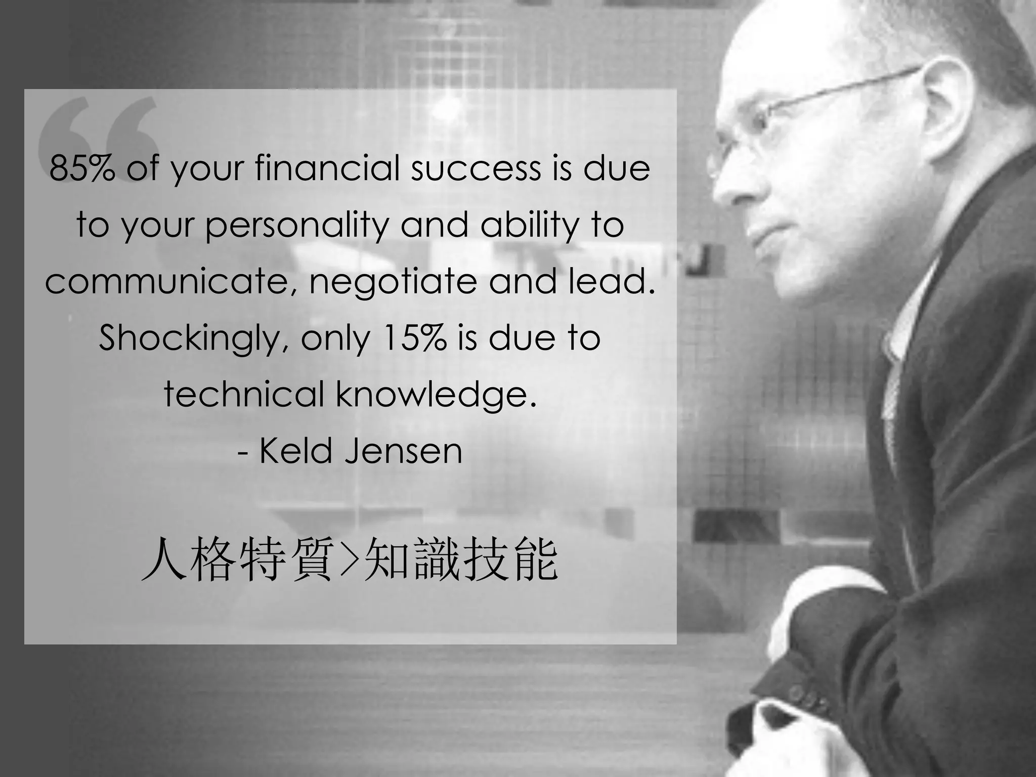85% of your financial success is due
to your personality and ability to
communicate, negotiate and lead.
Shockingly, only 15% is due to
technical knowledge.
- Keld Jensen
人格特質>知識技能
 