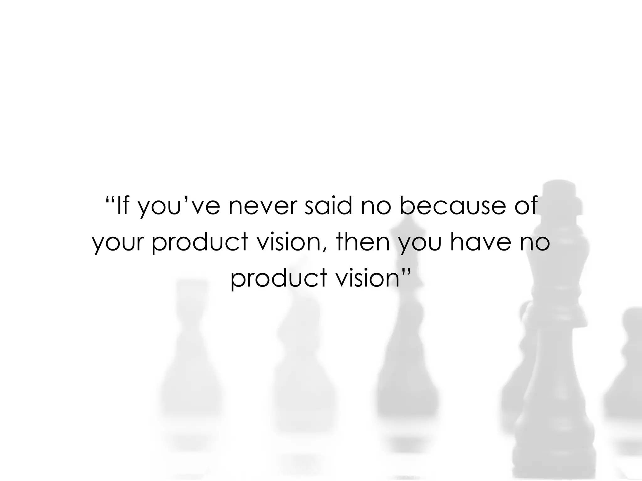 “If you’ve never said no because of
your product vision, then you have no
product vision”
 