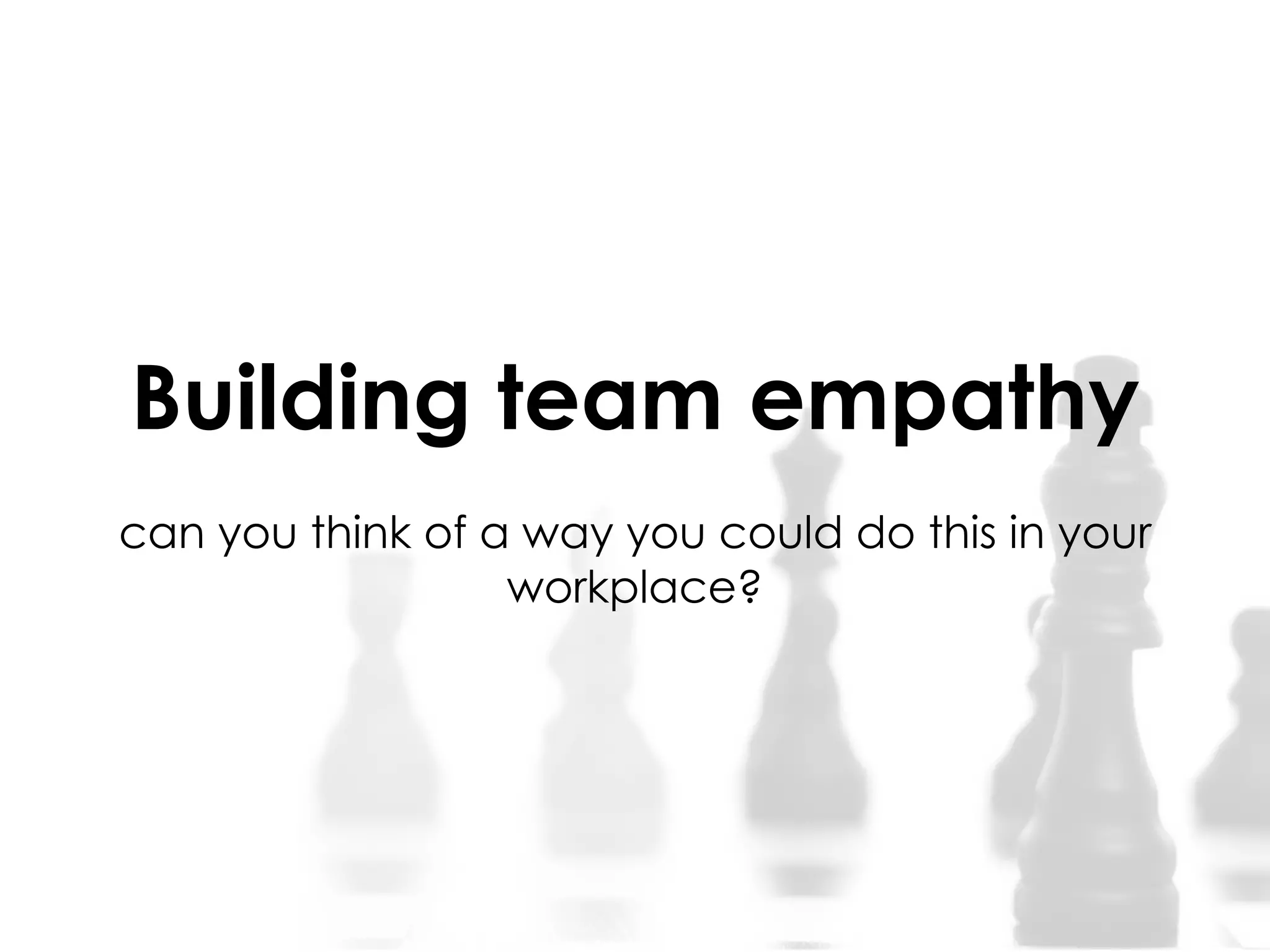 Building team empathy
can you think of a way you could do this in your
workplace?
 
