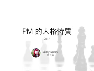 PM 的⼈人格特質
Ruby Kuan
關芸如
2015
 