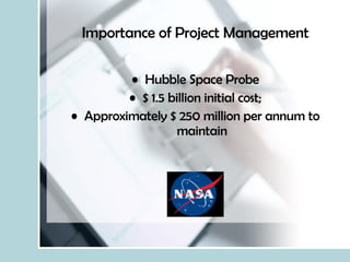 Importance of Project Management Hubble Space Probe $ 1.5 billion initial cost; Approximately $ 250 million per annum to maintain 