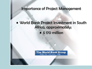 Importance of Project Management World Bank Project Investment in South Africa, approximately; $ 170 million 