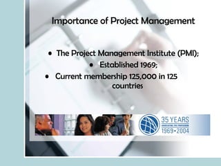 Importance of Project Management The Project Management Institute (PMI); Established 1969; Current membership 125,000 in 125    countries 