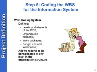 Step 5: Coding the WBS  for the Information System WBS Coding System Defines: Levels and elements of the WBS; Organization elements; Work packages; Budget and cost information; Allows reports to be consolidated at any level in the organization structure 