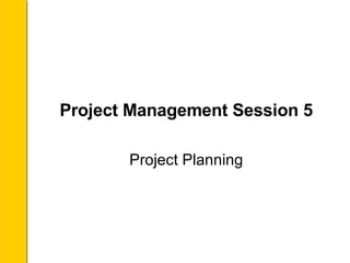 Project Management Session 5 Project Planning 