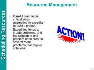 Careful planning is critical when attempting to expedite (crash) a project; Expediting tends to create problems, and the solution to one problem often creates several more problems that require solutions. Resource Management 