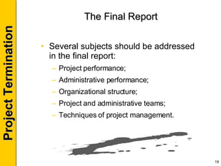 The Final Report Several subjects should be addressed in the final report: Project performance; Administrative performance; Organizational structure; Project and administrative teams; Techniques of project management. 