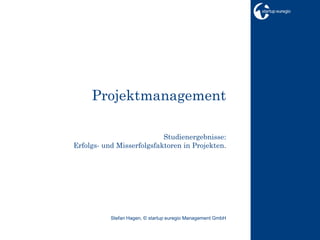 Projektmanagement

                           Studienergebnisse:
Erfolgs- und Misserfolgsfaktoren in Projekten.




           Stefan Hagen, © startup euregio Management GmbH