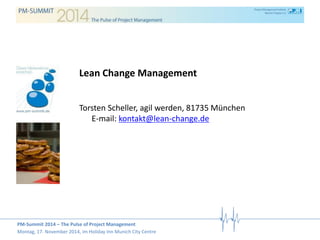 PM-Summit 2014 – The Pulse of Project Management 
Montag, 17. November 2014, im Holiday Inn Munich City Centre 
Lean Change Management 
Torsten Scheller, agil werden, 81735 München E-mail: kontakt@lean-change.de 
 