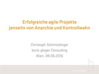 Erfolgreiche agile Projekte
jenseits von Anarchie und Kontrollwahn
Christoph Schmiedinger
boris gloger Consulting
Wien, 08.06.2016
 
