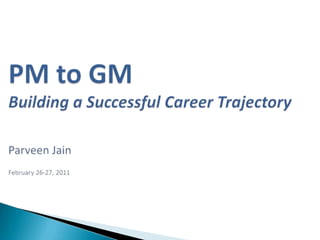 PM to GMBuilding a Successful Career TrajectoryParveen JainFebruary 26-27, 2011 