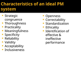 Characteristics of an ideal PM
system
 Strategic
congruence
 Thoroughness
 Practicality
 Meaningfulness
 Specificity
 Reliability
 Validity
 Acceptability
 Inclusiveness
 Openness
 Correctability
 Standardization
 Ethicality
 Identification of
effective &
ineffective
performance
 