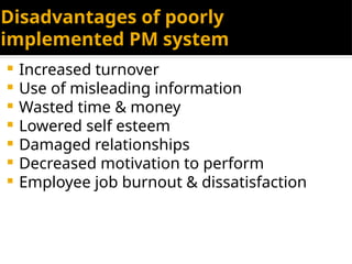 Disadvantages of poorly
implemented PM system
 Increased turnover
 Use of misleading information
 Wasted time & money
 Lowered self esteem
 Damaged relationships
 Decreased motivation to perform
 Employee job burnout & dissatisfaction
 