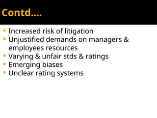Contd….
 Increased risk of litigation
 Unjustified demands on managers &
employees resources
 Varying & unfair stds & ratings
 Emerging biases
 Unclear rating systems
 