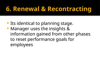 6. Renewal & Recontracting
 Its identical to planning stage.
 Manager uses the insights &
information gained from other phases
to reset performance goals for
employees
 