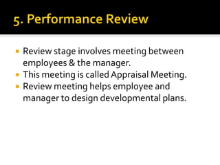  Review stage involves meeting between
employees & the manager.
 This meeting is calledAppraisal Meeting.
 Review meeting helps employee and
manager to design developmental plans.
 